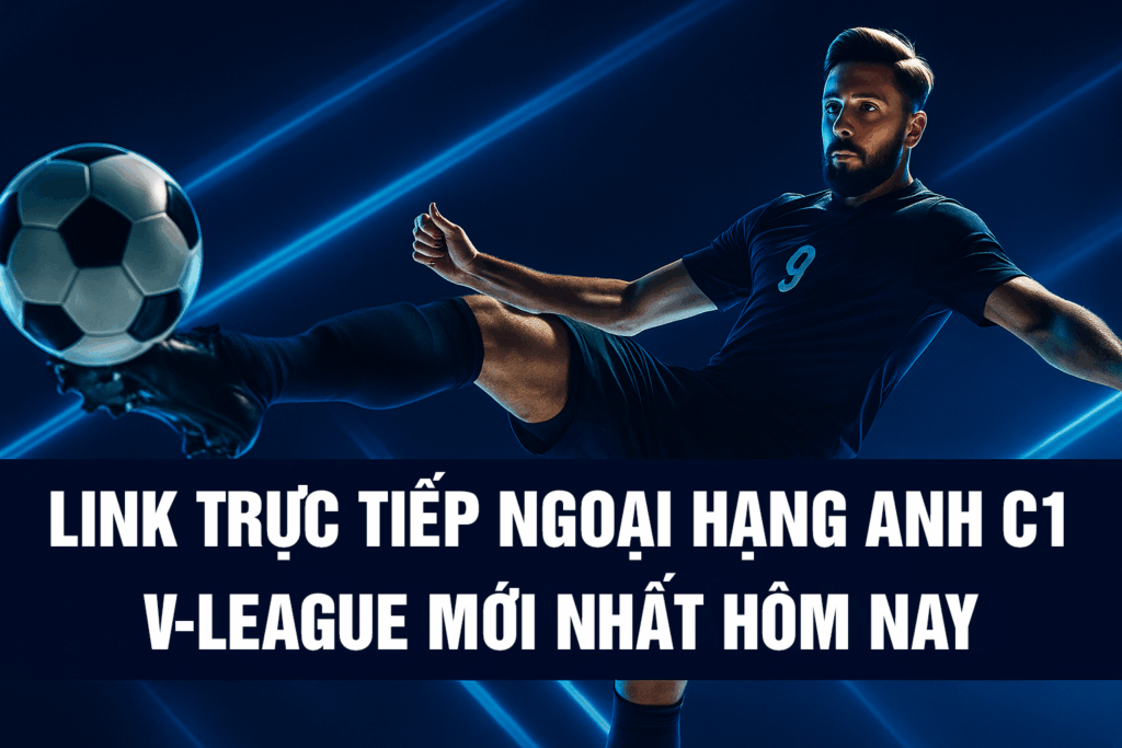 Link Trực Tiếp Ngoại Hạng Anh, C1, V-League Mới Nhất Hôm Nay